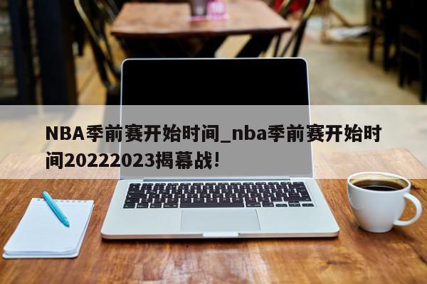 NBA季前赛开始时间_nba季前赛开始时间20222023揭幕战!